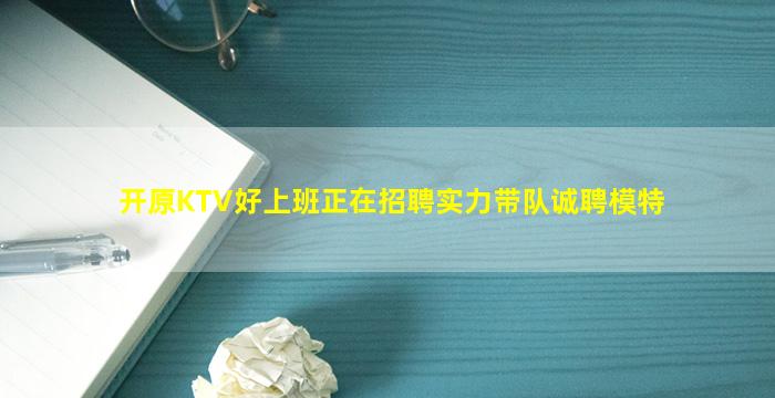 开原KTV好上班正在招聘实力带队诚聘模特