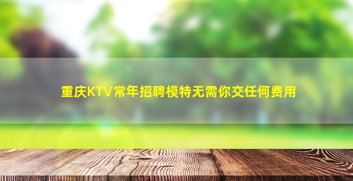 重庆KTV常年招聘模特无需你交任何费用
